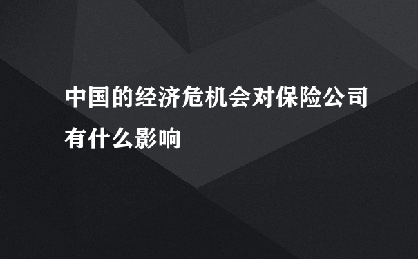 中国的经济危机会对保险公司有什么影响