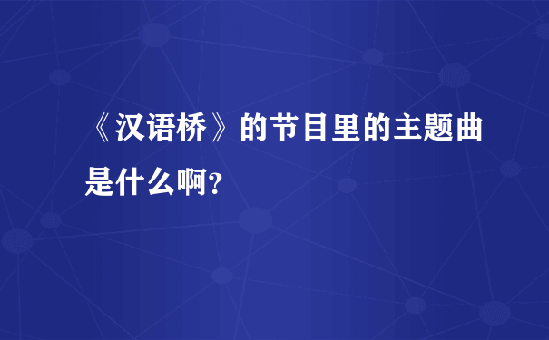 《汉语桥》的节目里的主题曲是什么啊？