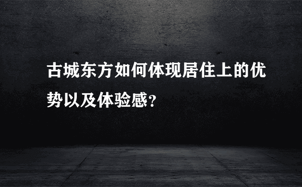 古城东方如何体现居住上的优势以及体验感？