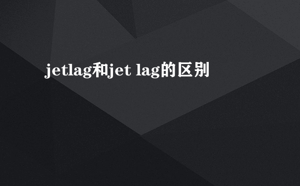 jetlag和jet lag的区别