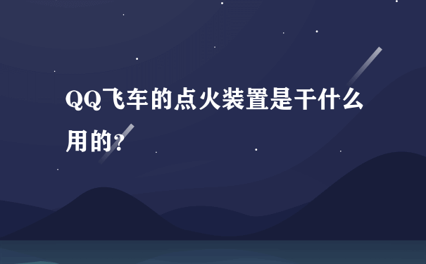 QQ飞车的点火装置是干什么用的？