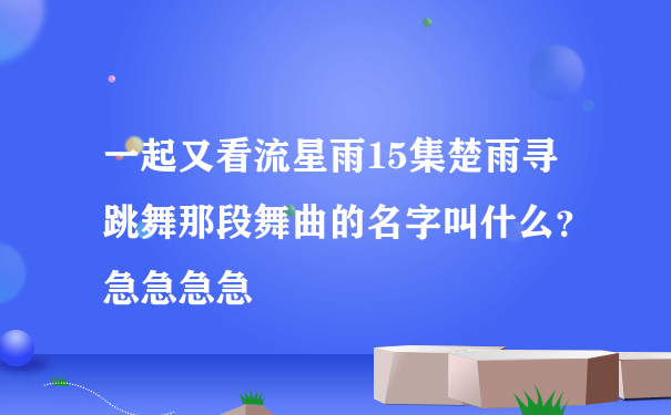 一起又看流星雨15集楚雨寻跳舞那段舞曲的名字叫什么？ 急急急急