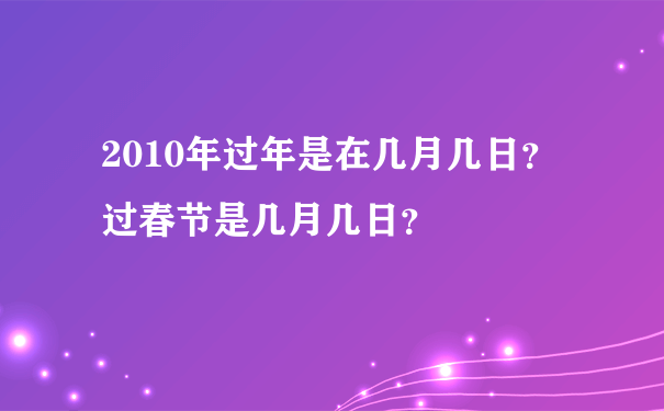 2010年过年是在几月几日？过春节是几月几日？