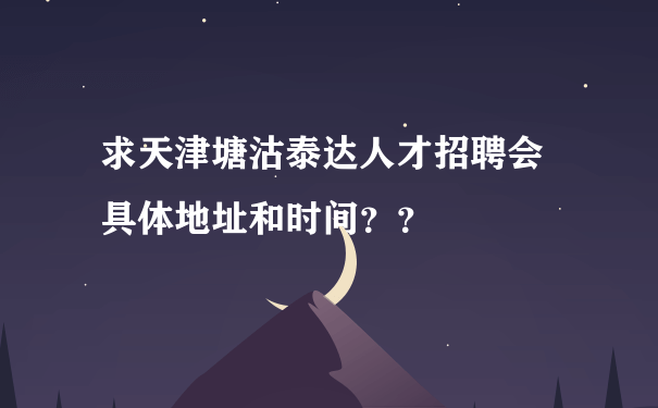 求天津塘沽泰达人才招聘会 具体地址和时间？？