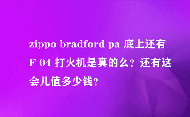 zippo bradford pa 底上还有F 04 打火机是真的么？还有这会儿值多少钱？