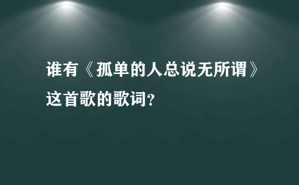 谁有《孤单的人总说无所谓》这首歌的歌词？