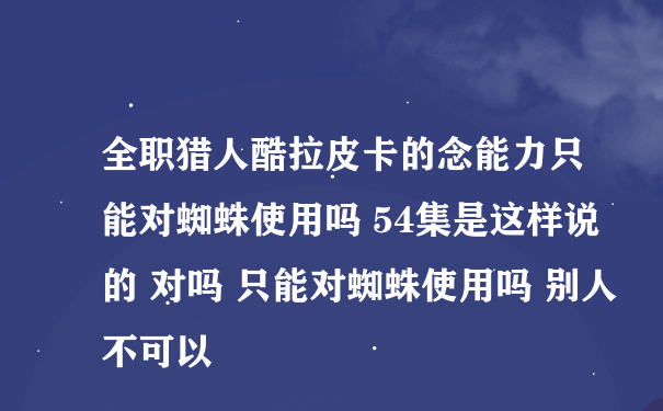 全职猎人酷拉皮卡的念能力只能对蜘蛛使用吗 54集是这样说的 对吗 只能对蜘蛛使用吗 别人不可以