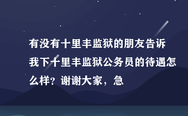 有没有十里丰监狱的朋友告诉我下十里丰监狱公务员的待遇怎么样？谢谢大家，急