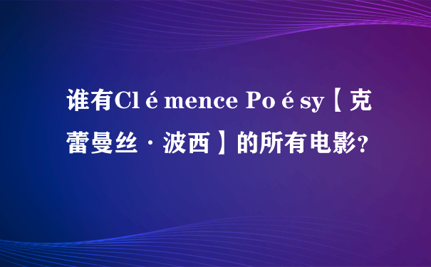 谁有Clémence Poésy【克蕾曼丝·波西】的所有电影？