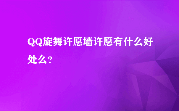 QQ旋舞许愿墙许愿有什么好处么？