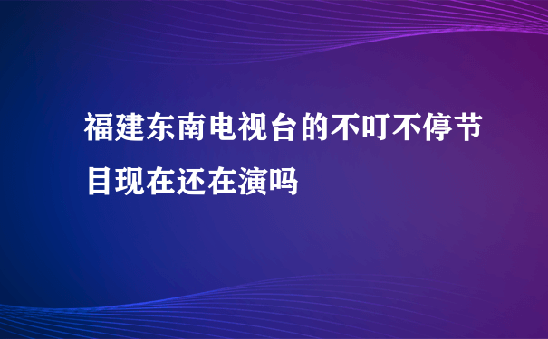 福建东南电视台的不叮不停节目现在还在演吗