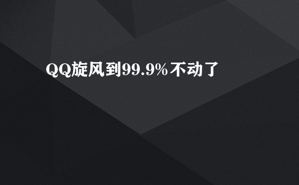 QQ旋风到99.9%不动了