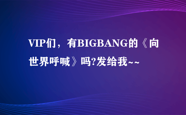 VIP们，有BIGBANG的《向世界呼喊》吗?发给我~~