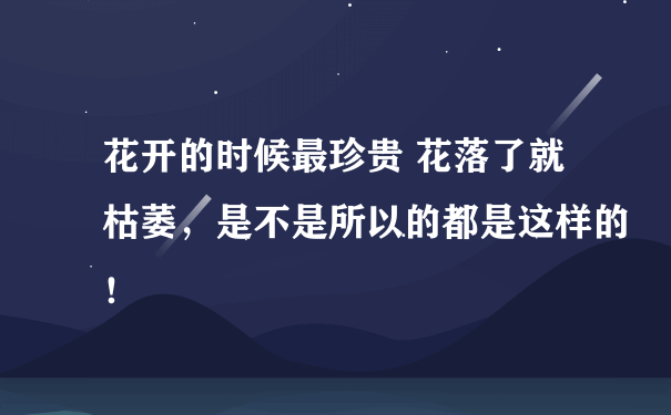 花开的时候最珍贵 花落了就枯萎，是不是所以的都是这样的！