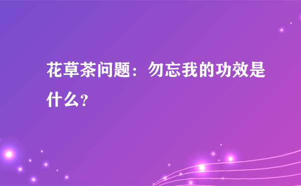 花草茶问题：勿忘我的功效是什么？