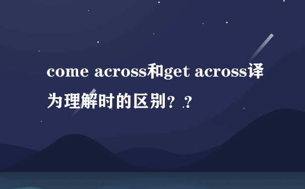 come across和get across译为理解时的区别？？