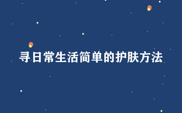 寻日常生活简单的护肤方法