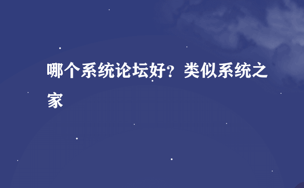 哪个系统论坛好？类似系统之家