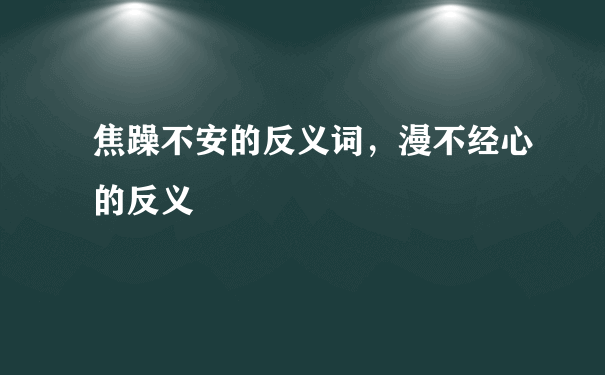 焦躁不安的反义词，漫不经心的反义