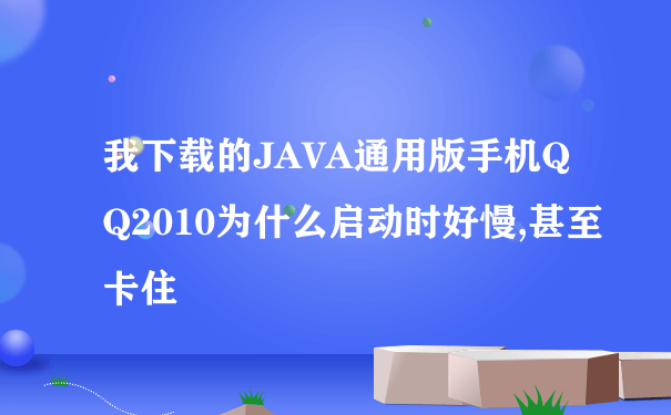 我下载的JAVA通用版手机QQ2010为什么启动时好慢,甚至卡住