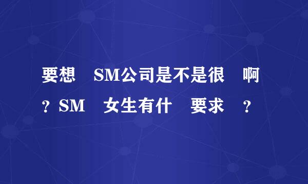 要想進SM公司是不是很難啊？SM對女生有什麼要求嗎？