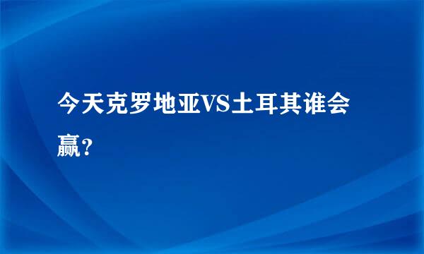 今天克罗地亚VS土耳其谁会赢？