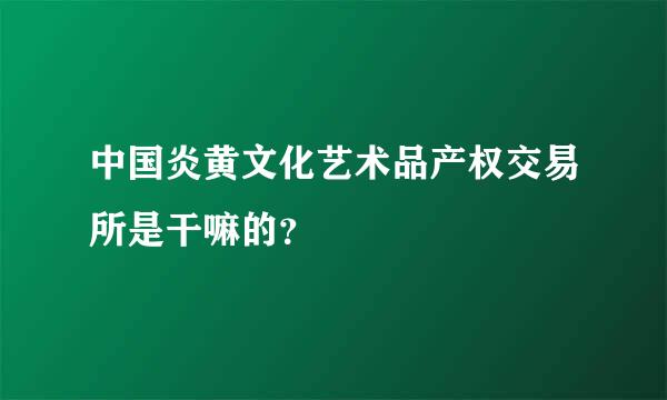 中国炎黄文化艺术品产权交易所是干嘛的？