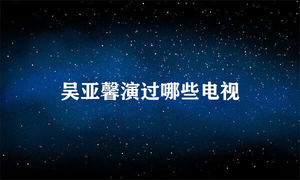 吴亚馨演过哪些电视