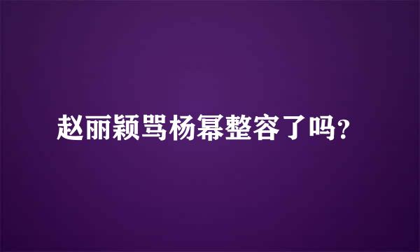 赵丽颖骂杨幂整容了吗？