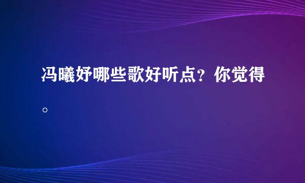 冯曦妤哪些歌好听点？你觉得。