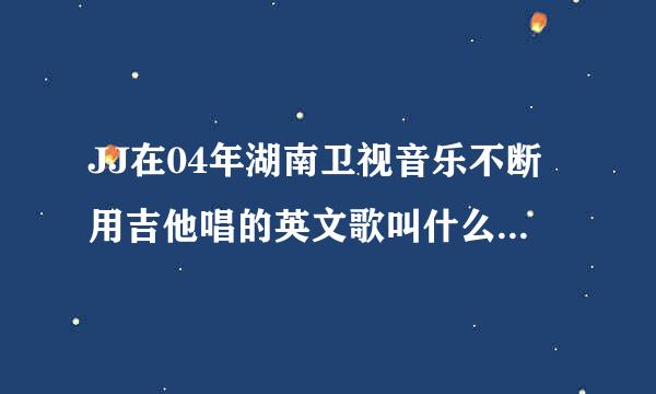 JJ在04年湖南卫视音乐不断用吉他唱的英文歌叫什么啊~！~好像是后街的！