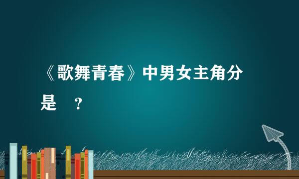 《歌舞青春》中男女主角分別是誰？