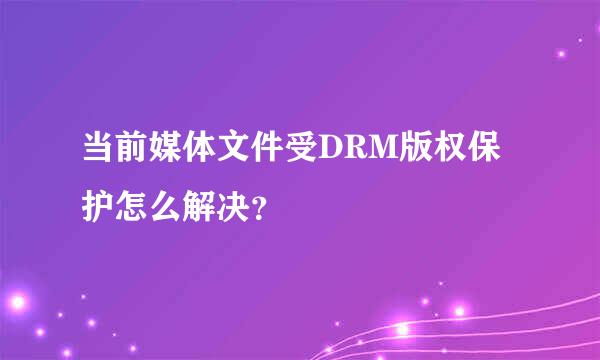 当前媒体文件受DRM版权保护怎么解决？