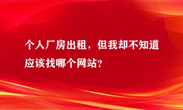 个人厂房出租，但我却不知道应该找哪个网站？