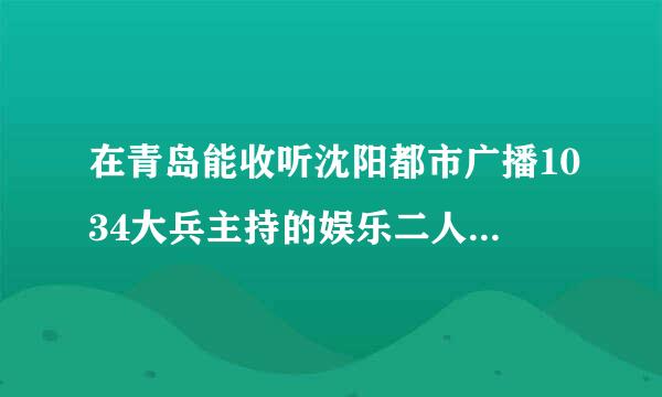 在青岛能收听沈阳都市广播1034大兵主持的娱乐二人转吗？调频是多少？