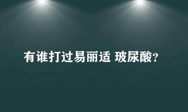 有谁打过易丽适 玻尿酸？