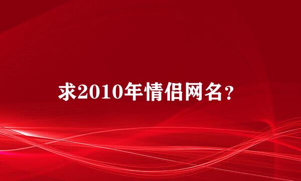 求2010年情侣网名？