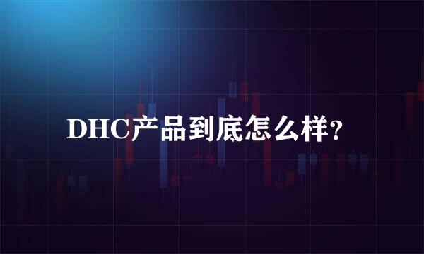 DHC产品到底怎么样？