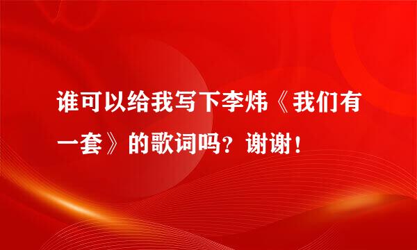 谁可以给我写下李炜《我们有一套》的歌词吗？谢谢！