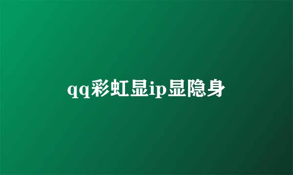 qq彩虹显ip显隐身