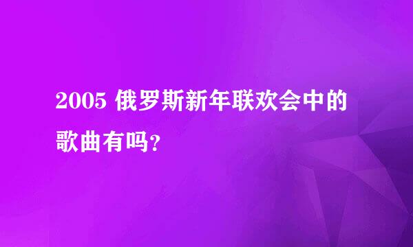 2005 俄罗斯新年联欢会中的歌曲有吗？