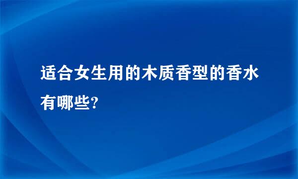 适合女生用的木质香型的香水有哪些?