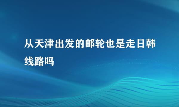 从天津出发的邮轮也是走日韩线路吗