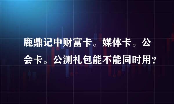 鹿鼎记中财富卡。媒体卡。公会卡。公测礼包能不能同时用？