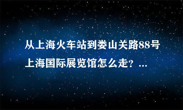 从上海火车站到娄山关路88号上海国际展览馆怎么走？求路线和地图