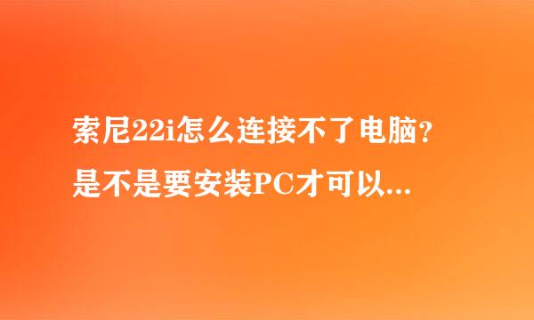 索尼22i怎么连接不了电脑？是不是要安装PC才可以呀？？？非常急。。。求高手指点