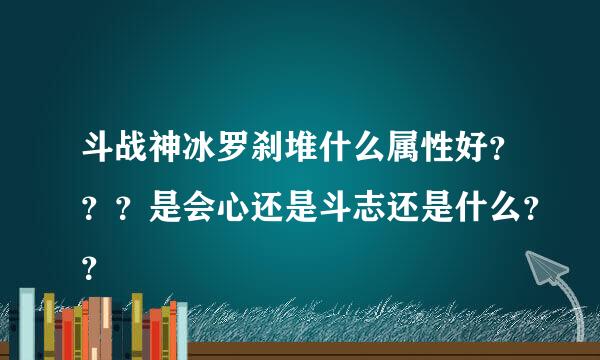 斗战神冰罗刹堆什么属性好？？？是会心还是斗志还是什么？？