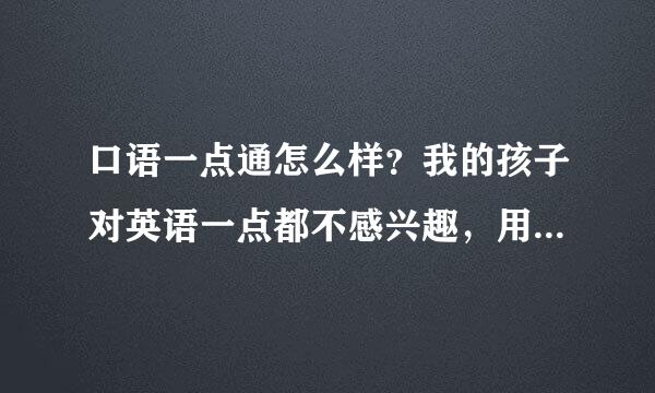 口语一点通怎么样？我的孩子对英语一点都不感兴趣，用这个可以吗？