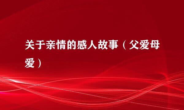 关于亲情的感人故事（父爱母爱）