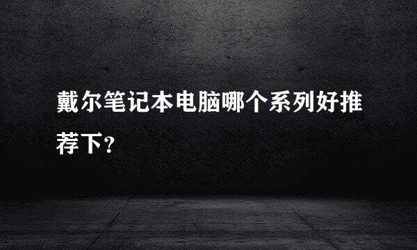 戴尔笔记本电脑哪个系列好推荐下？